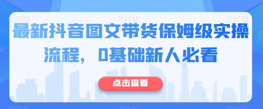 最新抖音图文带货保姆级实操流程，0基础新人必看-小鹏项目网