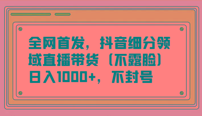 全网首发，抖音细分领域直播带货(不露脸)项目，日入1000+，不封号-小鹏项目网