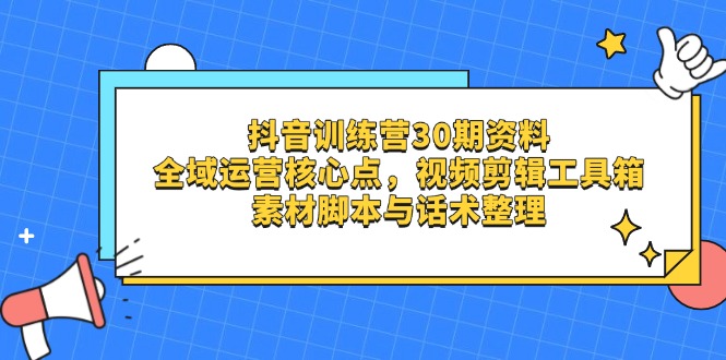 抖音训练营30期资料，全域运营核心点，视频剪辑工具箱 素材脚本与话术整理-小鹏项目网