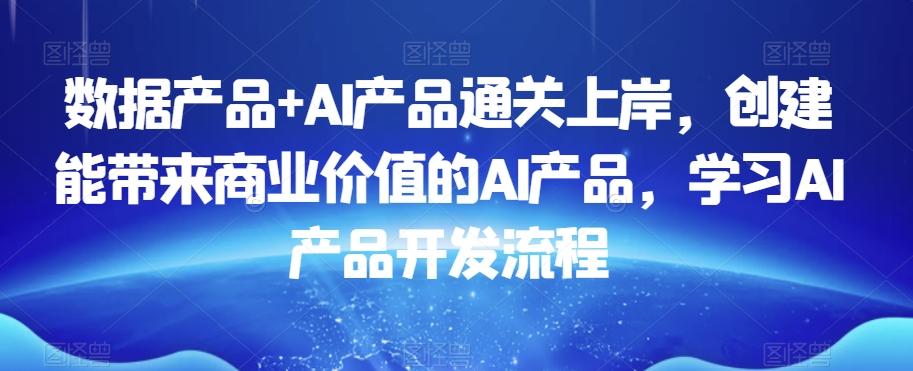 数据产品+AI产品通关上岸，创建能带来商业价值的AI产品，学习AI产品开发流程-小鹏项目网