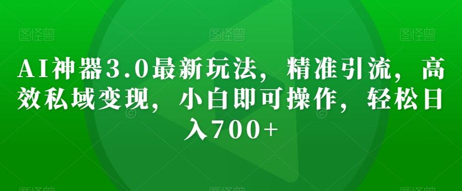 AI神器3.0最新玩法，精准引流，高效私域变现，小白即可操作，轻松日入700+【揭秘】-小鹏项目网