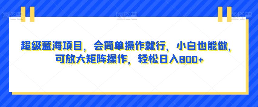 超级蓝海项目，会简单操作就行，小白也能做，可放大矩阵操作，轻松日入800+，-小鹏项目网
