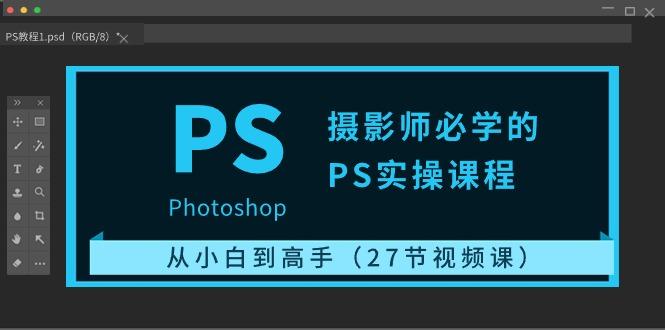 摄影师必学的PS实操课程：从小白到高手(27节视频课)-小鹏项目网