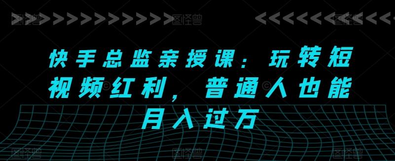 快手总监亲授课：玩转短视频红利，普通人也能月入过万-小鹏项目网