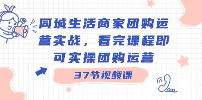 同城生活商家团购运营实战，看完课程即可实操团购运营（37节课）-小鹏项目网