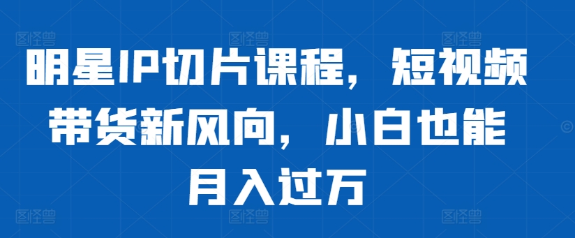 明星IP切片课程，短视频带货新风向，小白也能月入过万-小鹏项目网