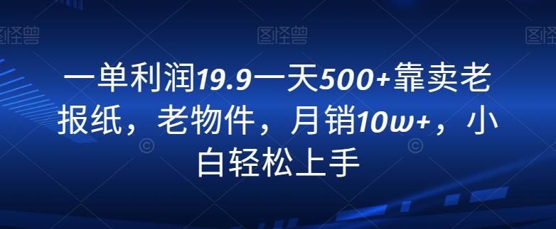 一单利润19.9一天500+靠卖老报纸，老物件，月销10w+，小白轻松上手-小鹏项目网