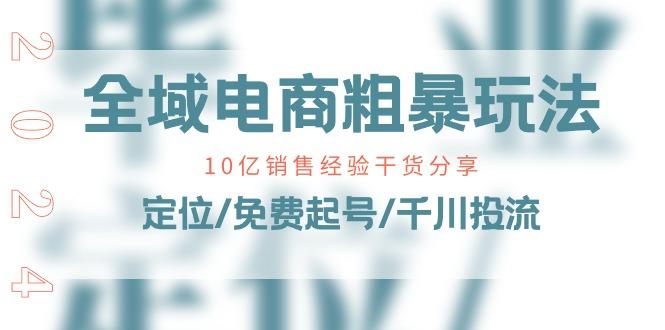 全域电商-粗暴玩法课：10亿销售经验干货分享！定位/免费起号/千川投流-小鹏项目网
