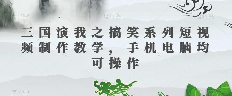 三国演我之搞笑系列短视频制作教学，手机电脑均可操作-小鹏项目网